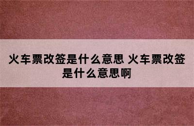 火车票改签是什么意思 火车票改签是什么意思啊